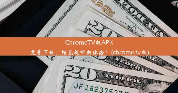 ChromeTV版APK免费下载：畅览视听新体验！(chrome tv版)