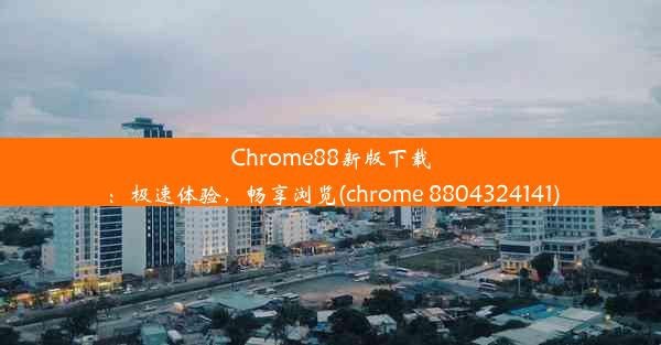 Chrome88新版下载：极速体验，畅享浏览(chrome 8804324141)