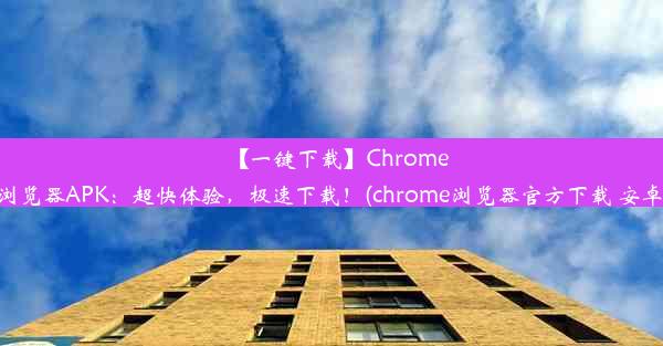 【一键下载】Chrome浏览器APK：超快体验，极速下载！(chrome浏览器官方下载 安卓)