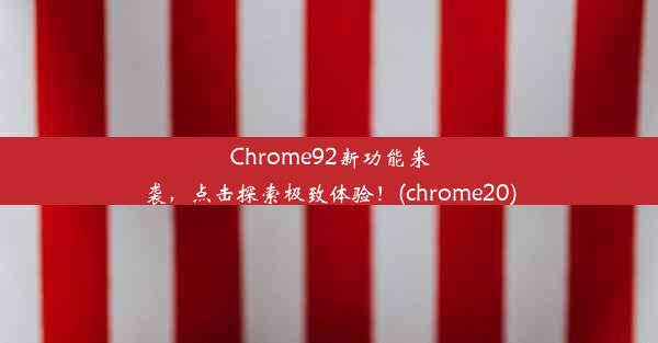 Chrome92新功能来袭，点击探索极致体验！(chrome20)