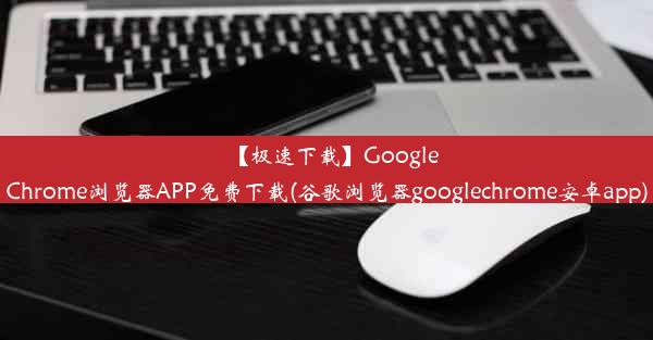 【极速下载】GoogleChrome浏览器APP免费下载(谷歌浏览器googlechrome安卓app)