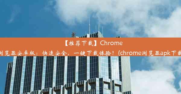 【推荐下载】Chrome浏览器安卓版：快速安全，一键下载体验！(chrome浏览器apk下载)