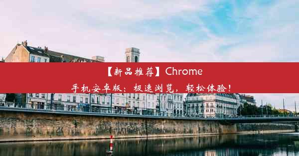 【新品推荐】Chrome手机安卓版：极速浏览，轻松体验！