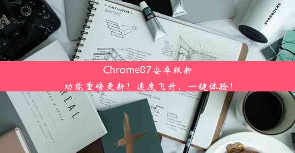 Chrome87安卓版新功能重磅更新！速度飞升，一键体验！