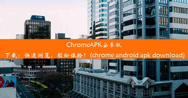 ChromeAPK安卓版下载：快速浏览，轻松体验！(chrome android apk download)