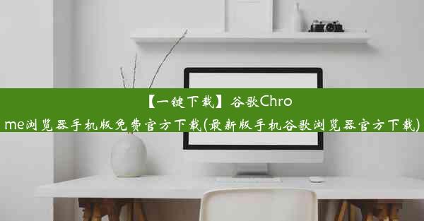 【一键下载】谷歌Chrome浏览器手机版免费官方下载(最新版手机谷歌浏览器官方下载)