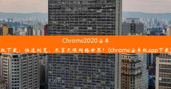 Chrome2020安卓版下载：快速浏览，尽享无限网络世界！(chrome安卓版app下载)