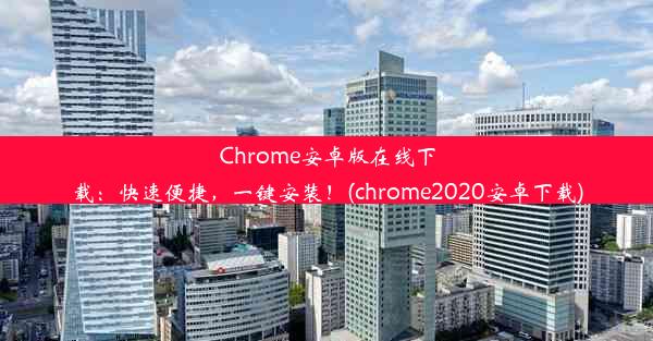 Chrome安卓版在线下载：快速便捷，一键安装！(chrome2020安卓下载)