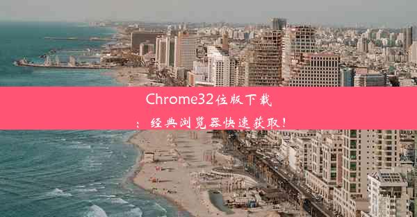 Chrome32位版下载：经典浏览器快速获取！