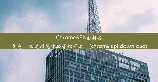 ChromeAPK全新安装包，极速浏览体验等你开启！(chrome apkdownload)