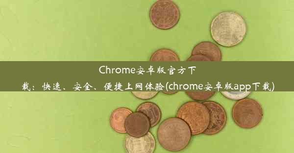 Chrome安卓版官方下载：快速、安全、便捷上网体验(chrome安卓版app下载)