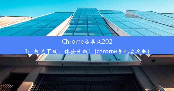 Chrome安卓版2021：极速下载，体验升级！(chrome手机安卓版)