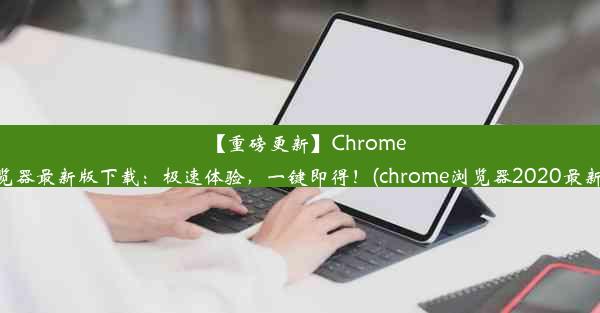 【重磅更新】Chrome浏览器最新版下载：极速体验，一键即得！(chrome浏览器2020最新版)