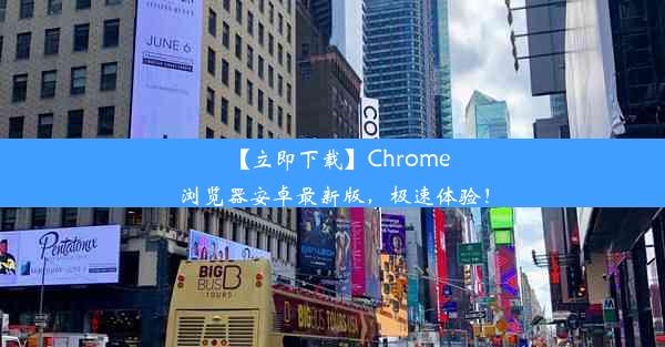 【立即下载】Chrome浏览器安卓最新版，极速体验！