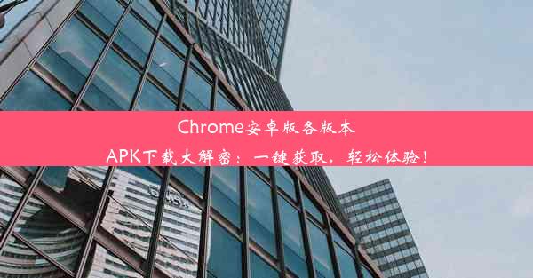 Chrome安卓版各版本APK下载大解密：一键获取，轻松体验！