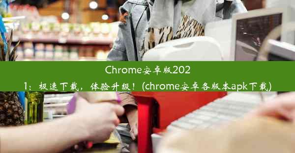 Chrome安卓版2021：极速下载，体验升级！(chrome安卓各版本apk下载)