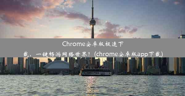 Chrome安卓版极速下载，一键畅游网络世界！(chrome安卓版app下载)