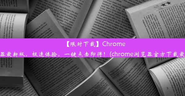 【限时下载】Chrome浏览器最新版，极速体验，一键点击即得！(chrome浏览器官方下载最新版)