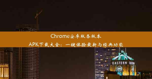 Chrome安卓版各版本APK下载大全：一键体验最新与经典功能