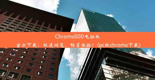 Chrome800电脑版官方下载：极速浏览，畅享体验！(pc版chrome下载)