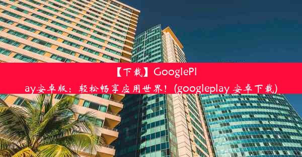 【下载】GooglePlay安卓版：轻松畅享应用世界！(googleplay 安卓下载)