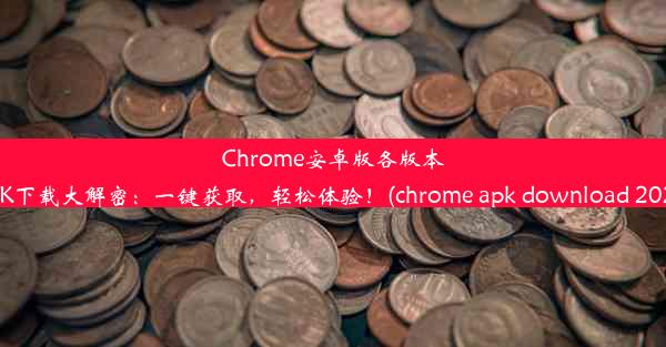 Chrome安卓版各版本APK下载大解密：一键获取，轻松体验！(chrome apk download 2023)