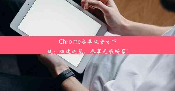 Chrome安卓版官方下载：极速浏览，尽享无限畅享！