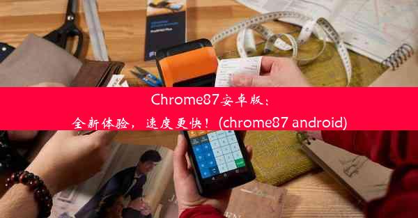 Chrome87安卓版：全新体验，速度更快！(chrome87 android)