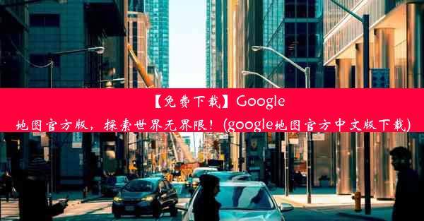 【免费下载】Google地图官方版，探索世界无界限！(google地图官方中文版下载)