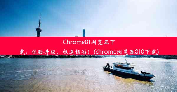 Chrome81浏览器下载：体验升级，极速畅游！(chrome浏览器810下载)