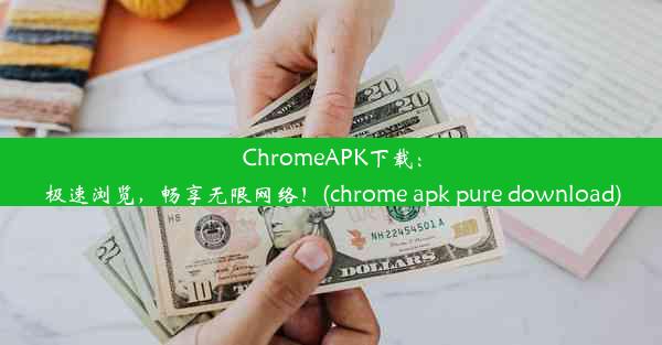 ChromeAPK下载：极速浏览，畅享无限网络！(chrome apk pure download)