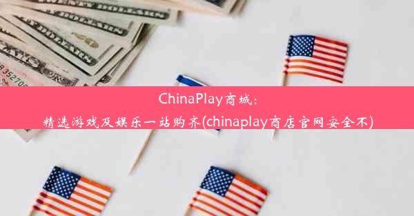 ChinaPlay商城：精选游戏及娱乐一站购齐(chinaplay商店官网安全不)