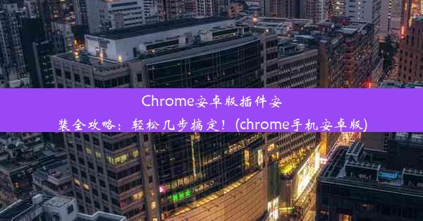 Chrome安卓版插件安装全攻略：轻松几步搞定！(chrome手机安卓版)