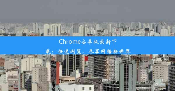 Chrome安卓版最新下载：快速浏览，尽享网络新世界