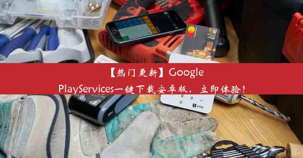 【热门更新】GooglePlayServices一键下载安卓版，立即体验！