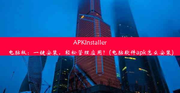 APKInstaller电脑版：一键安装，轻松管理应用！(电脑软件apk怎么安装)