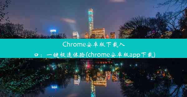 Chrome安卓版下载入口：一键极速体验(chrome安卓版app下载)