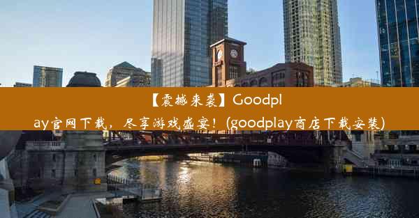 【震撼来袭】Goodplay官网下载，尽享游戏盛宴！(goodplay商店下载安装)