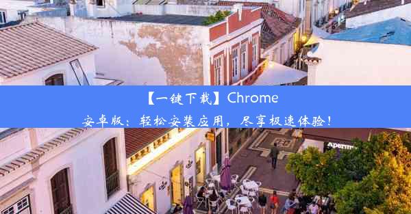 【一键下载】Chrome安卓版：轻松安装应用，尽享极速体验！