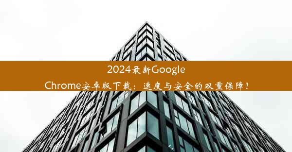 2024最新GoogleChrome安卓版下载：速度与安全的双重保障！