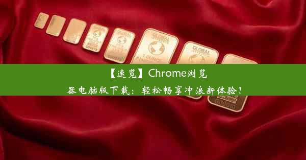 【速览】Chrome浏览器电脑版下载：轻松畅享冲浪新体验！