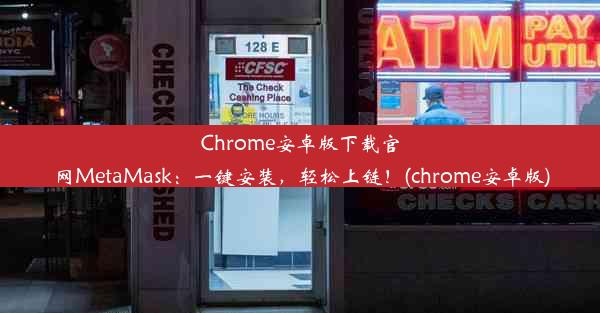 Chrome安卓版下载官网MetaMask：一键安装，轻松上链！(chrome安卓版)