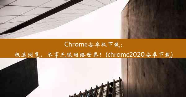 Chrome安卓版下载：极速浏览，尽享无限网络世界！(chrome2020安卓下载)