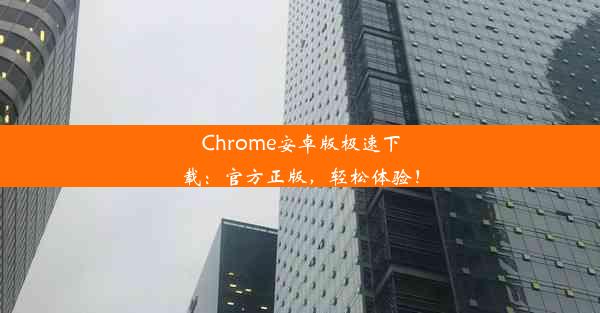 Chrome安卓版极速下载：官方正版，轻松体验！