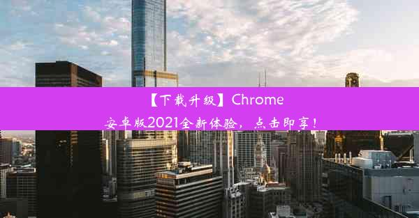 【下载升级】Chrome安卓版2021全新体验，点击即享！