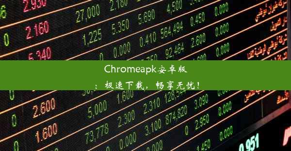 Chromeapk安卓版：极速下载，畅享无忧！