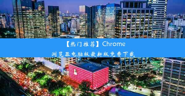 【热门推荐】Chrome浏览器电脑版最新版免费下载