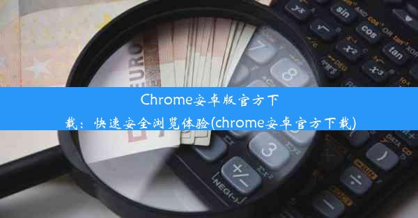 Chrome安卓版官方下载：快速安全浏览体验(chrome安卓官方下载)