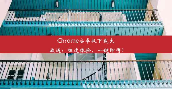 Chrome安卓版下载大放送：极速体验，一键即得！