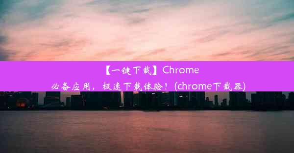 【一键下载】Chrome必备应用，极速下载体验！(chrome下载器)